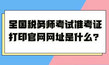 全國稅務(wù)師考試準(zhǔn)考證打印官網(wǎng)網(wǎng)址是什么？