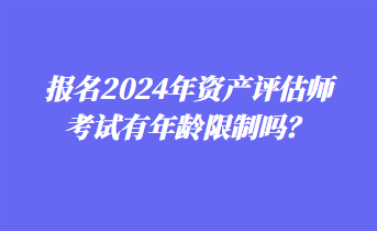 報名2024年資產(chǎn)評估師考試有年齡限制嗎？