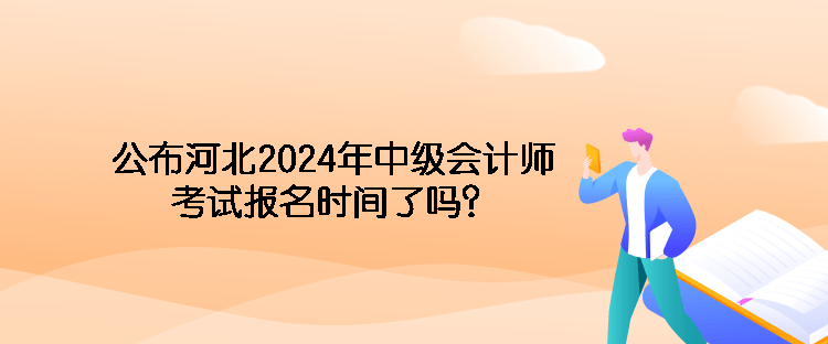 公布河北2024年中級會計師考試報名時間了嗎？