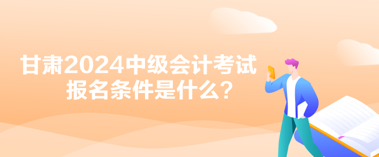 甘肅2024中級會計考試報名條件是什么？