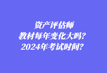 資產(chǎn)評(píng)估師教材每年變化大嗎？2024年考試時(shí)間？