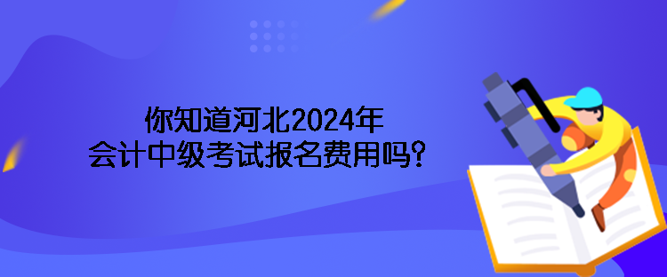 你知道河北2024年會計(jì)中級考試報(bào)名費(fèi)用嗎？