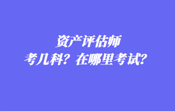 資產(chǎn)評估師考幾科？在哪里考試？