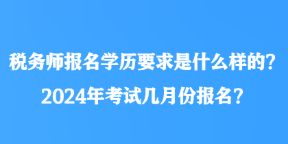 稅務(wù)師報(bào)名學(xué)歷要求是什么樣的？2024年考試幾月份報(bào)名？