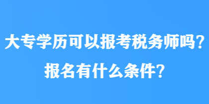 大專學(xué)歷可以報(bào)考稅務(wù)師嗎？報(bào)名有什么條件？