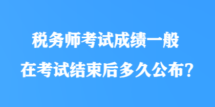 稅務(wù)師考試成績一般在考試結(jié)束后多久公布？