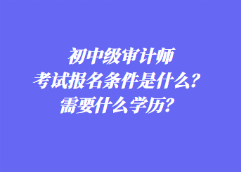 初中級(jí)審計(jì)師考試報(bào)名條件是什么？需要什么學(xué)歷？