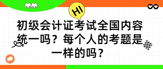 初級會計證考試全國內(nèi)容統(tǒng)一嗎？每個人的考題是一樣的嗎？