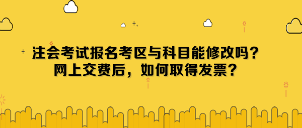 注會(huì)考試報(bào)名考區(qū)與科目能修改嗎？網(wǎng)上交費(fèi)后，如何取得發(fā)票？