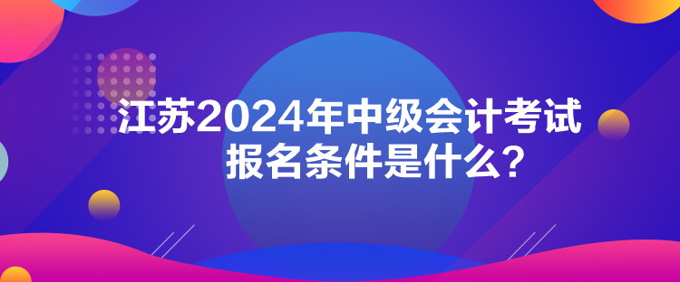 江蘇2024年中級會計考試報名條件是什么？