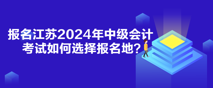 報(bào)名江蘇2024年中級(jí)會(huì)計(jì)考試如何選擇報(bào)名地？