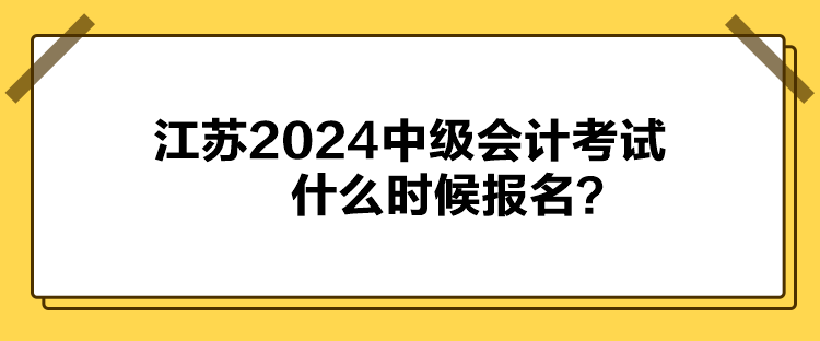 江蘇2024中級會計考試什么時候報名？