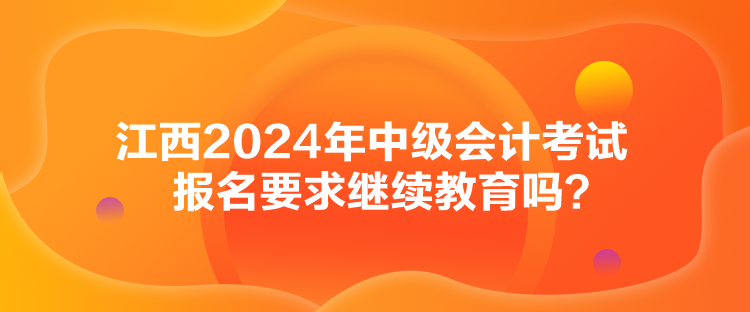 江西2024年中級會計考試報名要求繼續(xù)教育嗎？