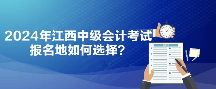 2024年江西中級(jí)會(huì)計(jì)考試報(bào)名地如何選擇？