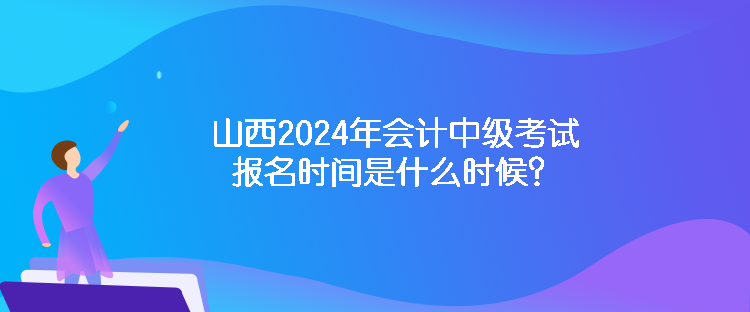 山西2024年會(huì)計(jì)中級(jí)考試報(bào)名時(shí)間是什么時(shí)候？