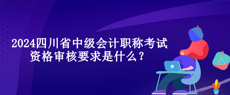 2024四川省中級(jí)會(huì)計(jì)職稱(chēng)考試資格審核要求是什么？