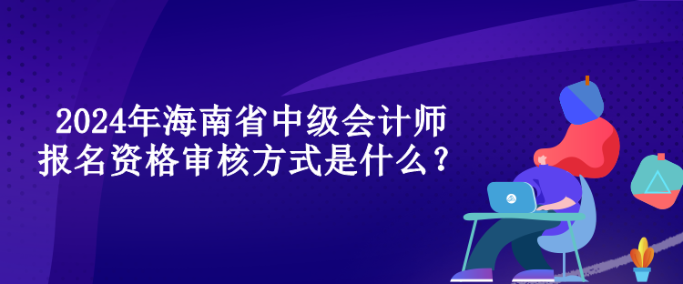 2024年海南省中級會計師報名資格審核方式是什么？