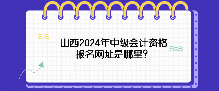 山西2024年中級(jí)會(huì)計(jì)資格報(bào)名網(wǎng)址是哪里？