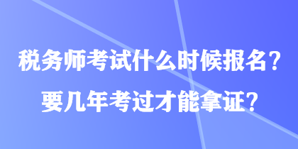 稅務(wù)師考試什么時候報名？要幾年考過才能拿證？