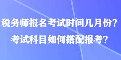 稅務(wù)師報名考試時間幾月份？考試科目如何搭配報考？