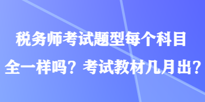 稅務(wù)師考試題型每個(gè)科目全一樣嗎？考試教材幾月出？