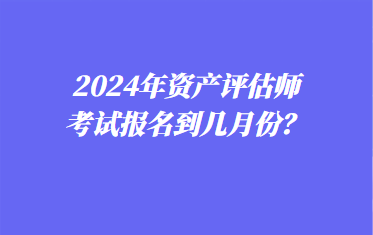 2024年資產(chǎn)評估師考試報名到幾月份？