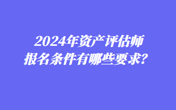 2024年資產(chǎn)評估師報名條件有哪些要求？