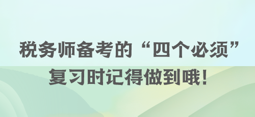 稅務(wù)師備考的“四個(gè)必須” 復(fù)習(xí)時(shí)記得做到哦！