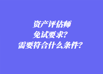 資產(chǎn)評估師免試要求？需要符合什么條件？