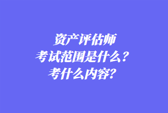 資產(chǎn)評估師考試范圍是什么？考什么內(nèi)容？