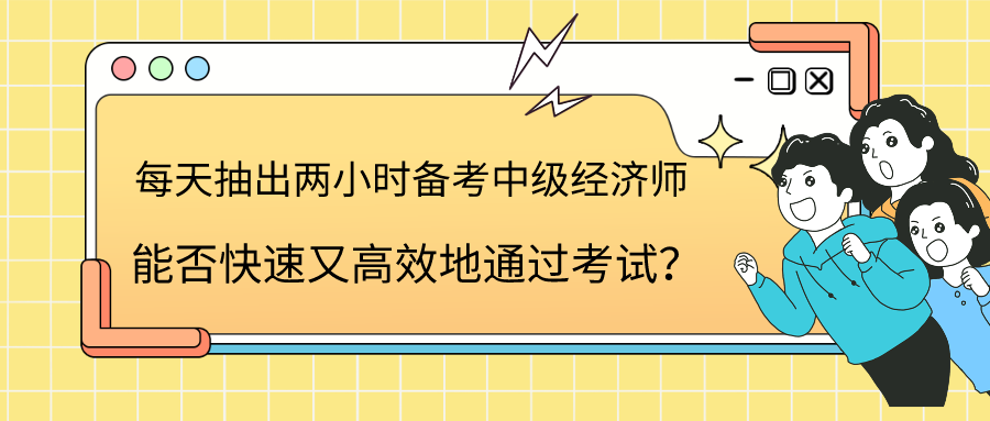 每天抽出兩小時備考中級經(jīng)濟師 能否快速又高效地通過考試？