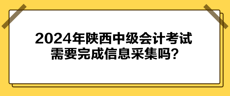 2024年陜西中級會計考試需要完成信息采集嗎？