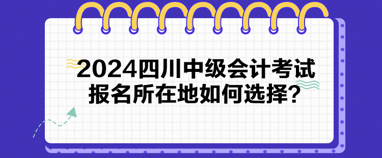 2024四川中級(jí)會(huì)計(jì)考試報(bào)名所在地如何選擇？