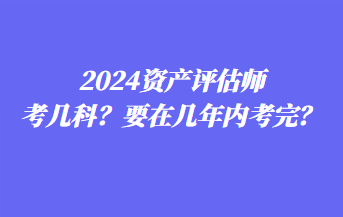 2024資產(chǎn)評估師考幾科？要在幾年內(nèi)考完？