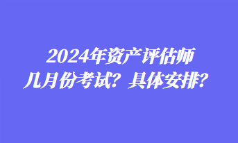 2024年資產(chǎn)評(píng)估師幾月份考試？具體安排？