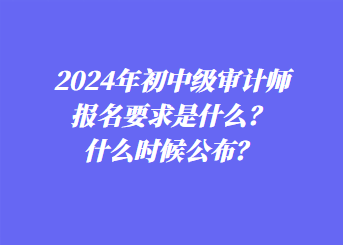 2024年初中級(jí)審計(jì)師報(bào)名要求是什么？什么時(shí)候公布？