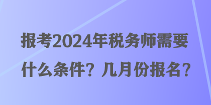 報(bào)考2024年稅務(wù)師需要什么條件？幾月份報(bào)名？