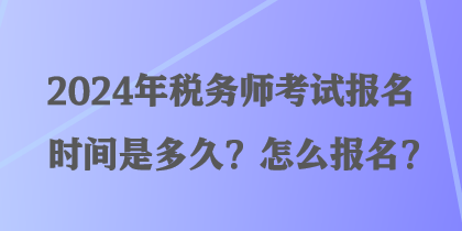 2024年稅務(wù)師考試報名時間是多久？怎么報名？