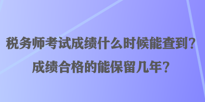 稅務(wù)師考試成績(jī)什么時(shí)候能查到？成績(jī)合格的能保留幾年？