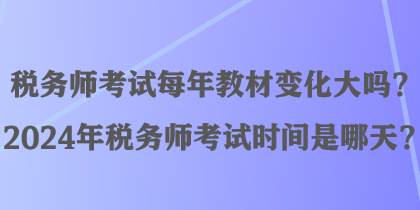 稅務(wù)師考試每年教材變化大嗎？2024年稅務(wù)師考試時(shí)間是哪天？