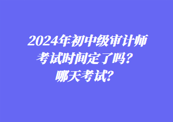 2024年初中級審計(jì)師考試時間定了嗎？哪天考試？