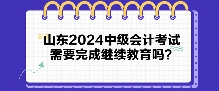 山東2024中級(jí)會(huì)計(jì)考試需要完成繼續(xù)教育嗎？