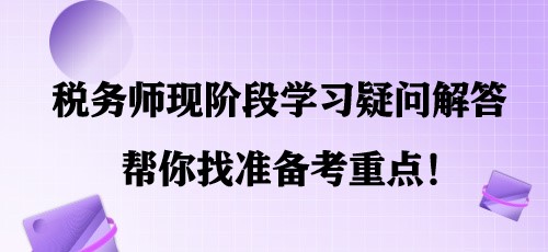 簡單明了！稅務(wù)師現(xiàn)階段學(xué)習(xí)疑問解答 幫你找準(zhǔn)備考重點(diǎn)！