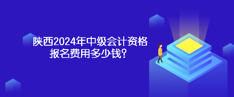 陜西2024年中級會計資格報名費用多少錢？