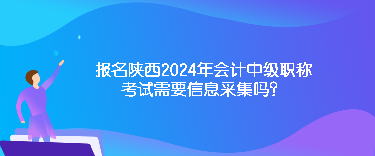 報(bào)名陜西2024年會(huì)計(jì)中級(jí)職稱考試需要信息采集嗎？