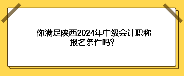 你滿足陜西2024年中級會計職稱報名條件嗎？