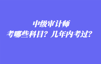 中級(jí)審計(jì)師考哪些科目？幾年內(nèi)考過？