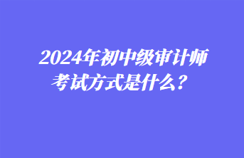 2024年初中級審計師考試方式是什么？