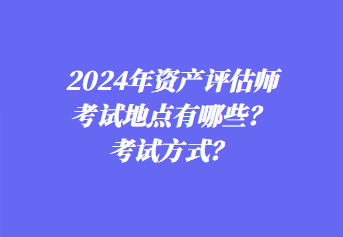 2024年資產(chǎn)評(píng)估師考試地點(diǎn)有哪些？考試方式？