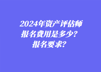 2024年資產(chǎn)評(píng)估師報(bào)名費(fèi)用是多少？報(bào)名要求？